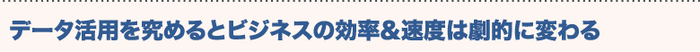 ビジネスの効率&速度は劇的に変わる